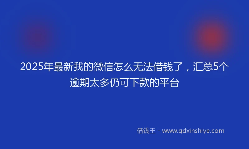 2025年最新我的微信怎么无法借钱了，汇总5个逾期太多仍可下款的平台