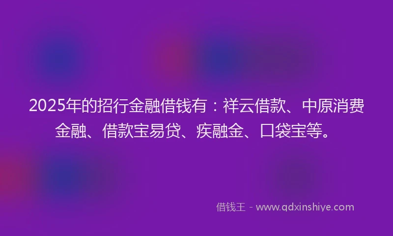 2025年的招行金融借钱有：祥云借款、中原消费金融、借款宝易贷、疾融金、口袋宝等。