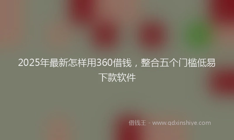 2025年最新怎样用360借钱，整合五个门槛低易下款软件