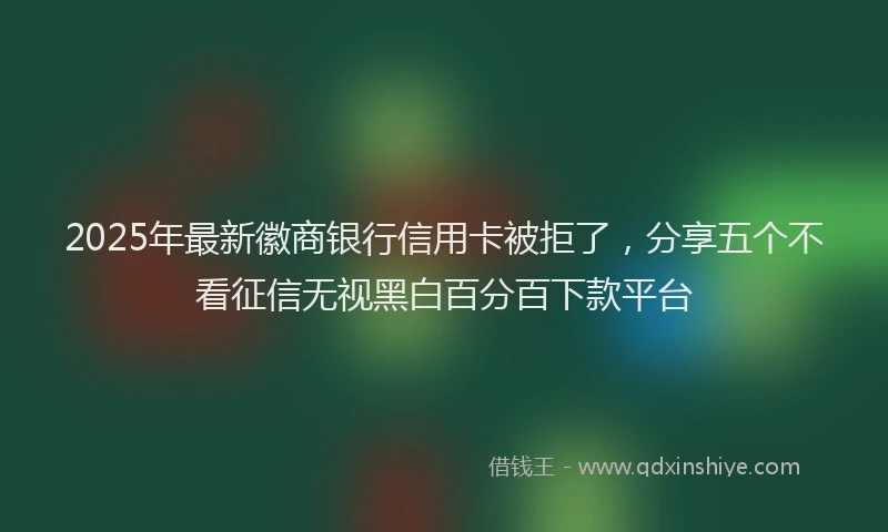 2025年最新徽商银行信用卡被拒了，分享五个不看征信无视黑白百分百下款平台