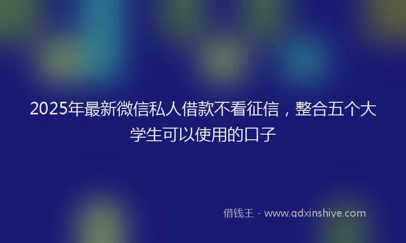 2025年最新微信私人借款不看征信，整合五个大学生可以使用的口子