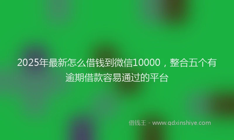 2025年最新怎么借钱到微信10000，整合五个有逾期借款容易通过的平台