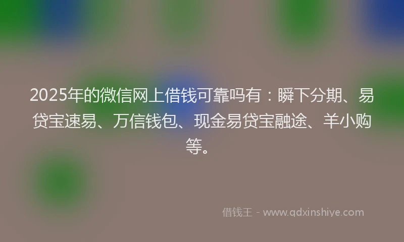 2025年的微信网上借钱可靠吗有：瞬下分期、易贷宝速易、万信钱包、现金易贷宝融途、羊小购等。