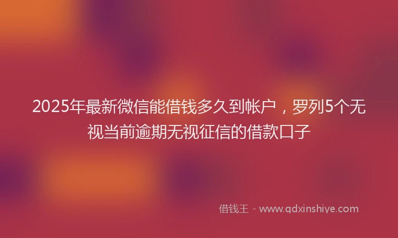 2025年最新微信能借钱多久到帐户，罗列5个无视当前逾期无视征信的借款口子