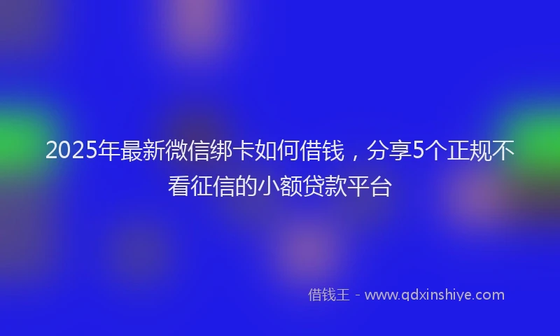 2025年最新微信绑卡如何借钱，分享5个正规不看征信的小额贷款平台