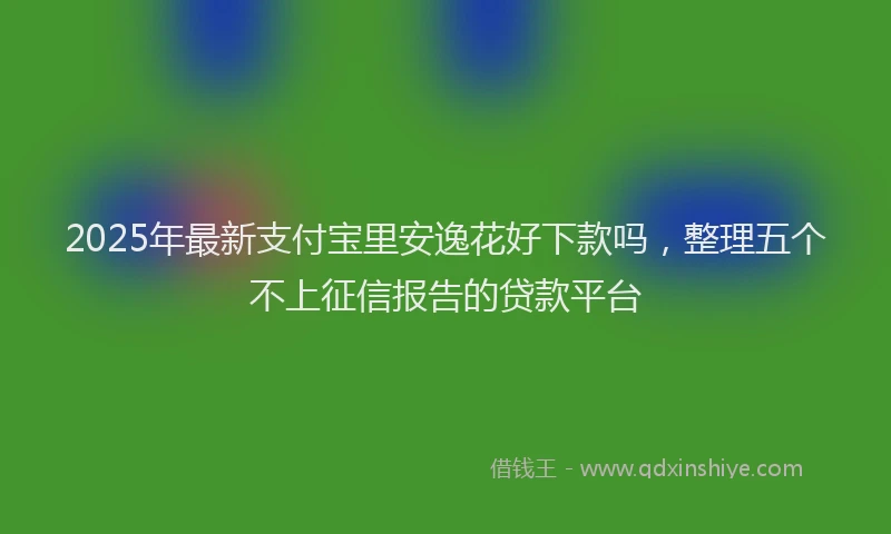 2025年最新支付宝里安逸花好下款吗，整理五个不上征信报告的贷款平台