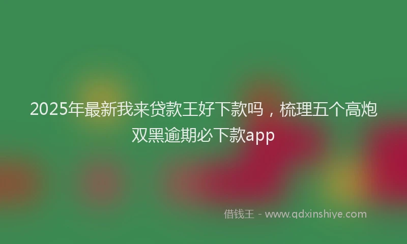 2025年最新我来贷款王好下款吗，梳理五个高炮双黑逾期必下款app