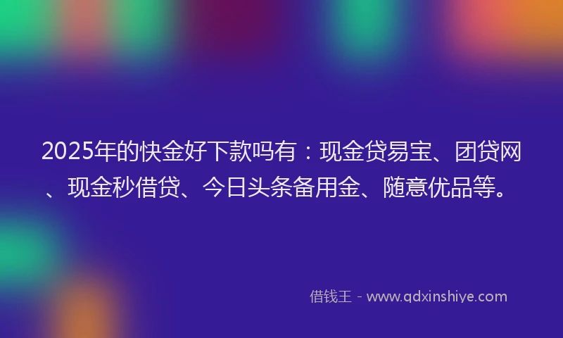2025年的快金好下款吗有：现金贷易宝、团贷网、现金秒借贷、今日头条备用金、随意优品等。