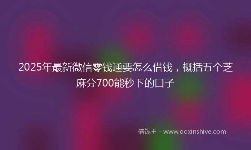 2025年最新微信零钱通要怎么借钱，概括五个芝麻分700能秒下的口子