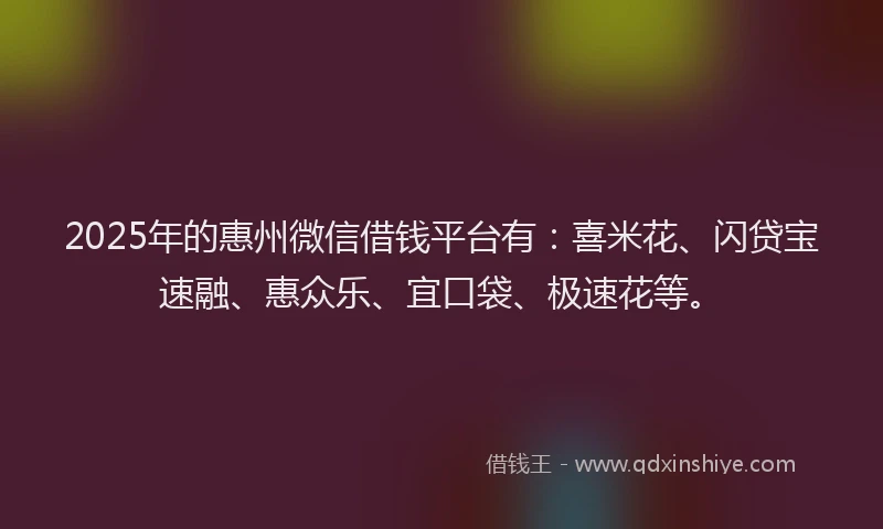2025年的惠州微信借钱平台有：喜米花、闪贷宝速融、惠众乐、宜口袋、极速花等。
