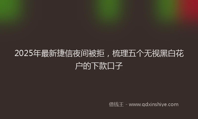 2025年最新捷信夜间被拒，梳理五个无视黑白花户的下款口子