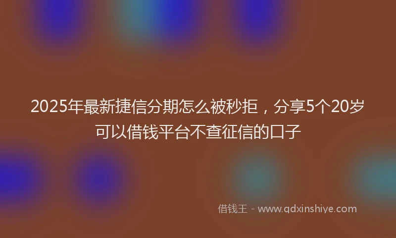 2025年最新捷信分期怎么被秒拒，分享5个20岁可以借钱平台不查征信的口子