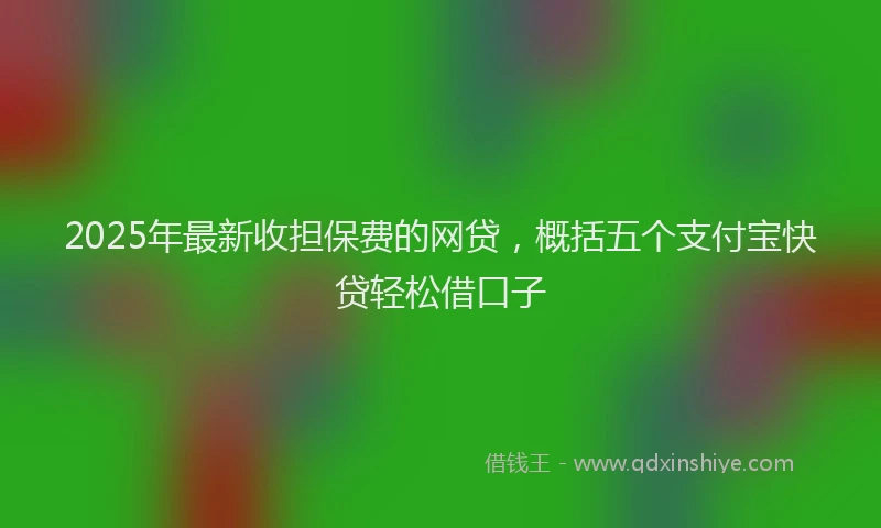 2025年最新收担保费的网贷，概括五个支付宝快贷轻松借口子