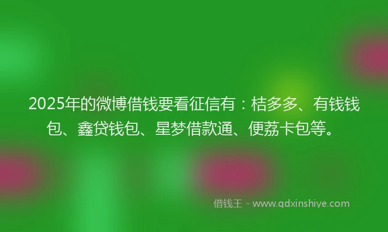 2025年的微博借钱要看征信有：桔多多、有钱钱包、鑫贷钱包、星梦借款通、便荔卡包等。
