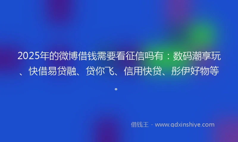 2025年的微博借钱需要看征信吗有：数码潮享玩、快借易贷融、贷你飞、信用快贷、彤伊好物等。