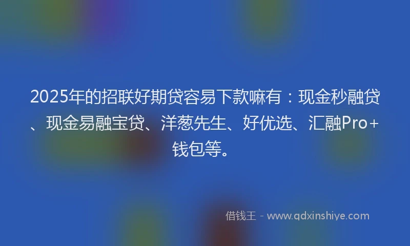 2025年的招联好期贷容易下款嘛有：现金秒融贷、现金易融宝贷、洋葱先生、好优选、汇融Pro+钱包等。