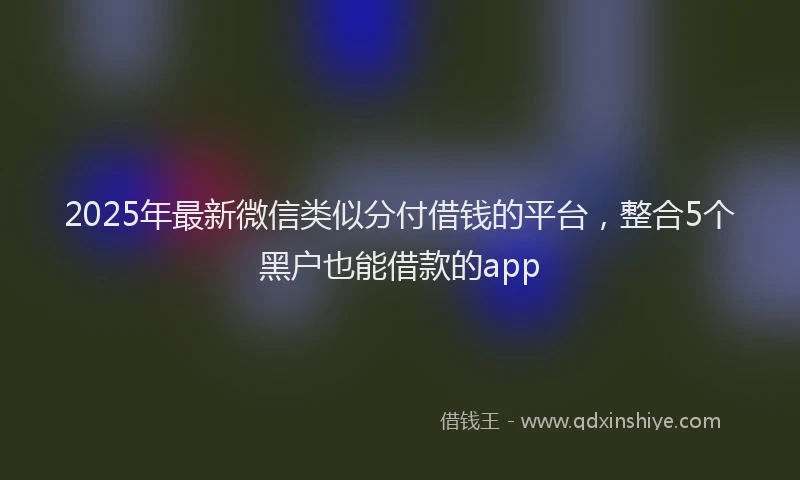 2025年最新微信类似分付借钱的平台，整合5个黑户也能借款的app