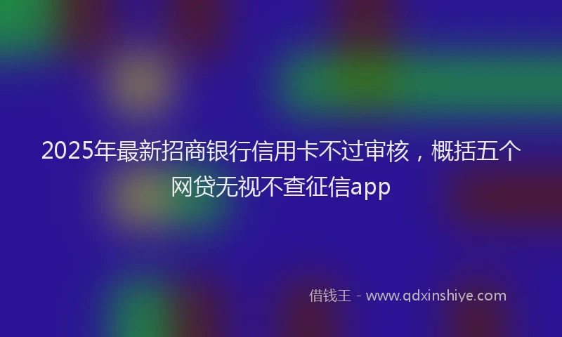 2025年最新招商银行信用卡不过审核，概括五个网贷无视不查征信app