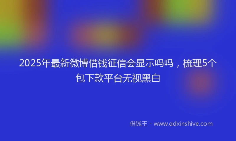 2025年最新微博借钱征信会显示吗吗，梳理5个包下款平台无视黑白