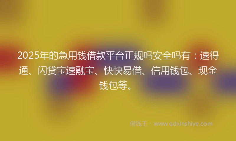 2025年的急用钱借款平台正规吗安全吗有：速得通、闪贷宝速融宝、快快易借、信用钱包、现金钱包等。