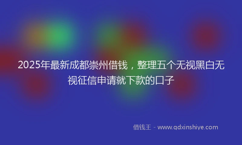 2025年最新成都崇州借钱，整理五个无视黑白无视征信申请就下款的口子