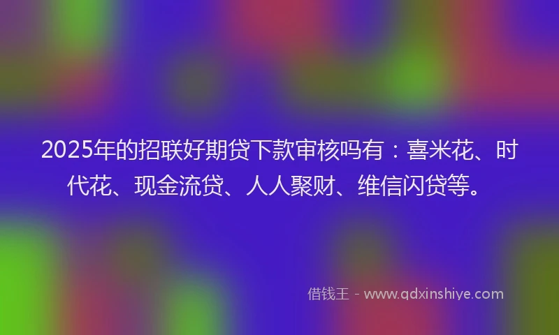 2025年的招联好期贷下款审核吗有：喜米花、时代花、现金流贷、人人聚财、维信闪贷等。