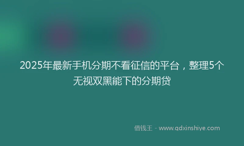 2025年最新手机分期不看征信的平台，整理5个无视双黑能下的分期贷