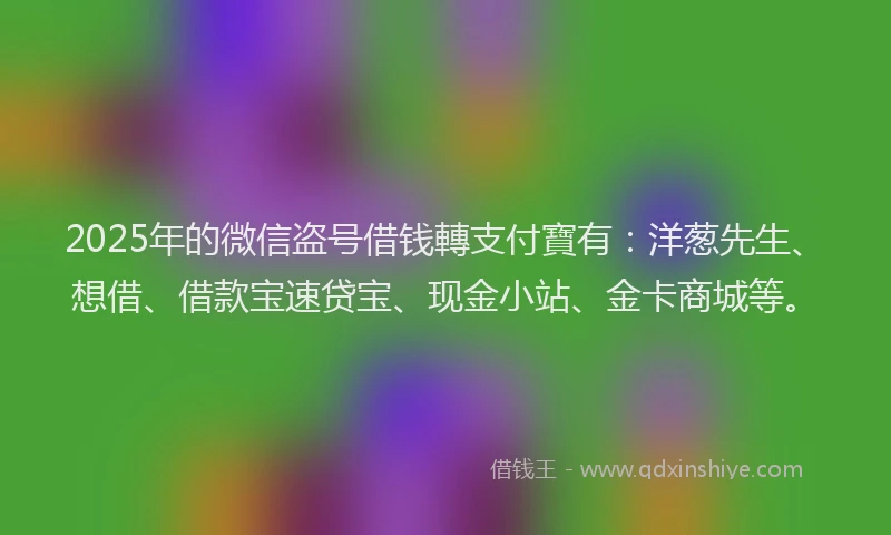 2025年的微信盗号借钱轉支付寶有：洋葱先生、想借、借款宝速贷宝、现金小站、金卡商城等。
