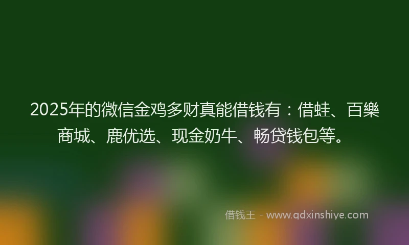 2025年的微信金鸡多财真能借钱有：借蛙、百樂商城、鹿优选、现金奶牛、畅贷钱包等。