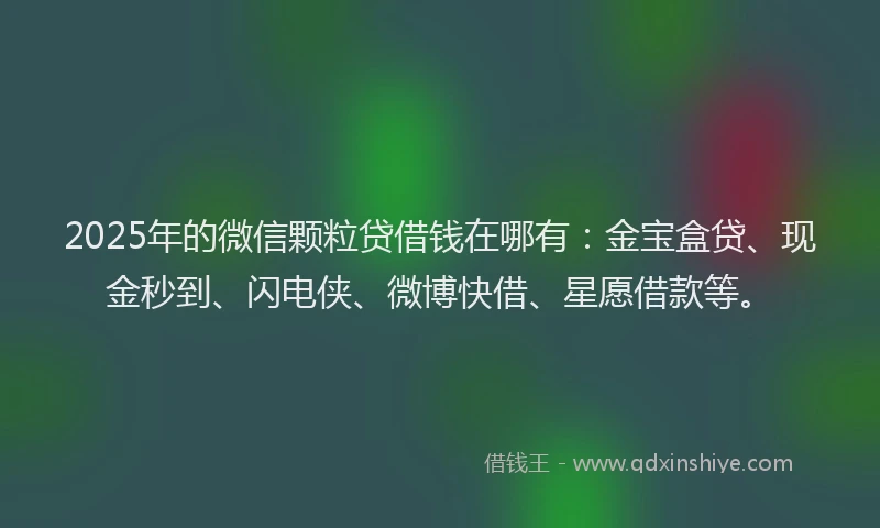 2025年的微信颗粒贷借钱在哪有：金宝盒贷、现金秒到、闪电侠、微博快借、星愿借款等。