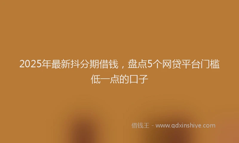 2025年最新抖分期借钱，盘点5个网贷平台门槛低一点的口子
