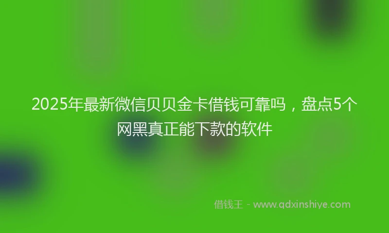 2025年最新微信贝贝金卡借钱可靠吗，盘点5个网黑真正能下款的软件