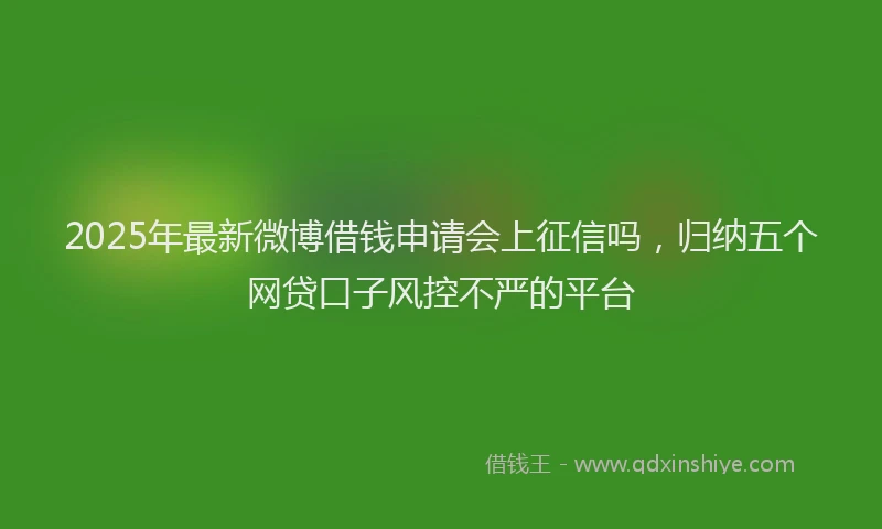 2025年最新微博借钱申请会上征信吗，归纳五个网贷口子风控不严的平台
