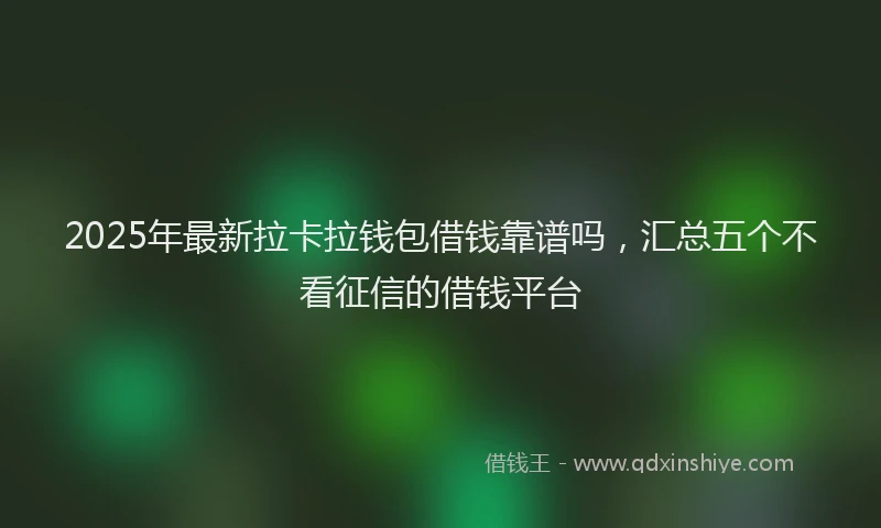 2025年最新拉卡拉钱包借钱靠谱吗，汇总五个不看征信的借钱平台