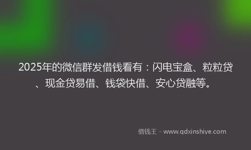 2025年的微信群发借钱看有：闪电宝盒、粒粒贷、现金贷易借、钱袋快借、安心贷融等。