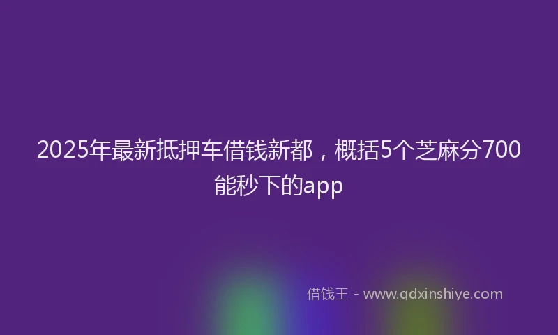 2025年最新抵押车借钱新都，概括5个芝麻分700能秒下的app