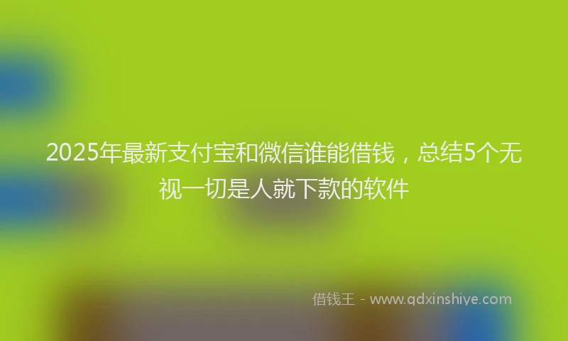 2025年最新支付宝和微信谁能借钱，总结5个无视一切是人就下款的软件