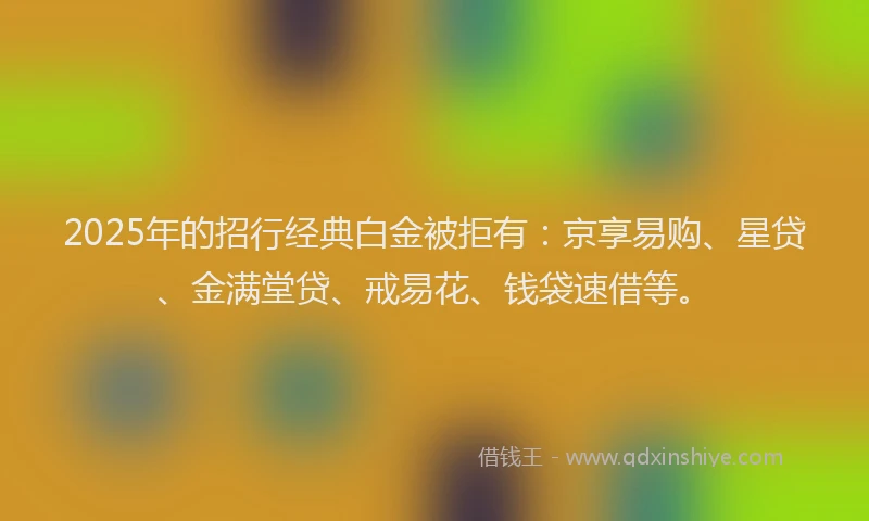 2025年的招行经典白金被拒有：京享易购、星贷、金满堂贷、戒易花、钱袋速借等。