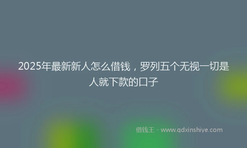 2025年最新新人怎么借钱，罗列五个无视一切是人就下款的口子