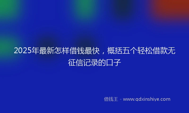 2025年最新怎样借钱最快，概括五个轻松借款无征信记录的口子