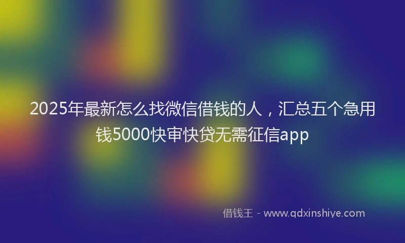 2025年最新怎么找微信借钱的人，汇总五个急用钱5000快审快贷无需征信app