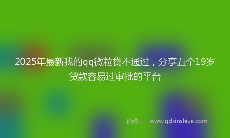 2025年最新我的qq微粒贷不通过，分享五个19岁贷款容易过审批的平台