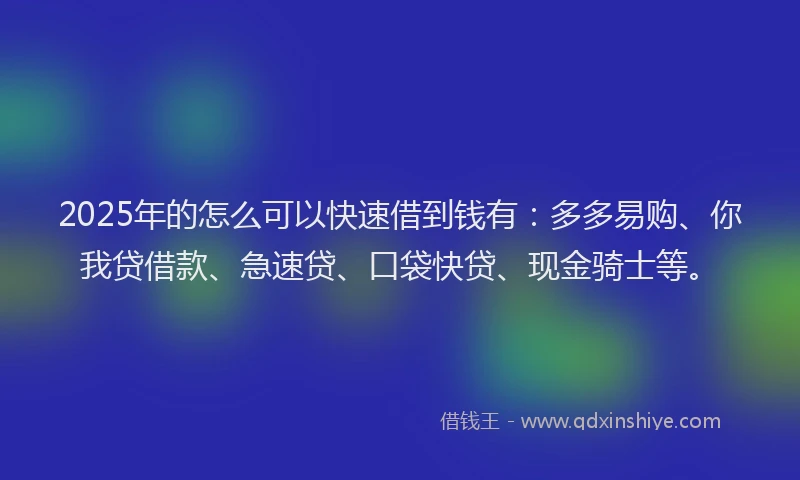 2025年的怎么可以快速借到钱有：多多易购、你我贷借款、急速贷、口袋快贷、现金骑士等。