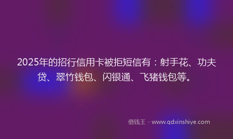2025年的招行信用卡被拒短信有：射手花、功夫贷、翠竹钱包、闪银通、飞猪钱包等。
