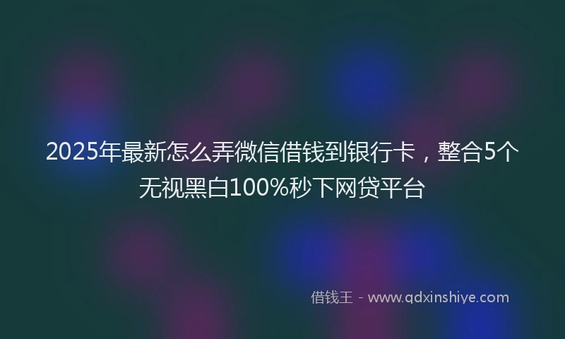 2025年最新怎么弄微信借钱到银行卡，整合5个无视黑白100%秒下网贷平台