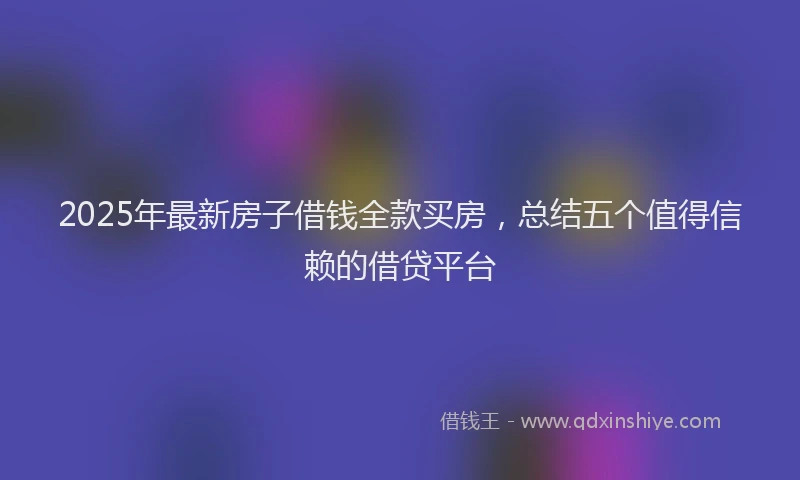 2025年最新房子借钱全款买房，总结五个值得信赖的借贷平台