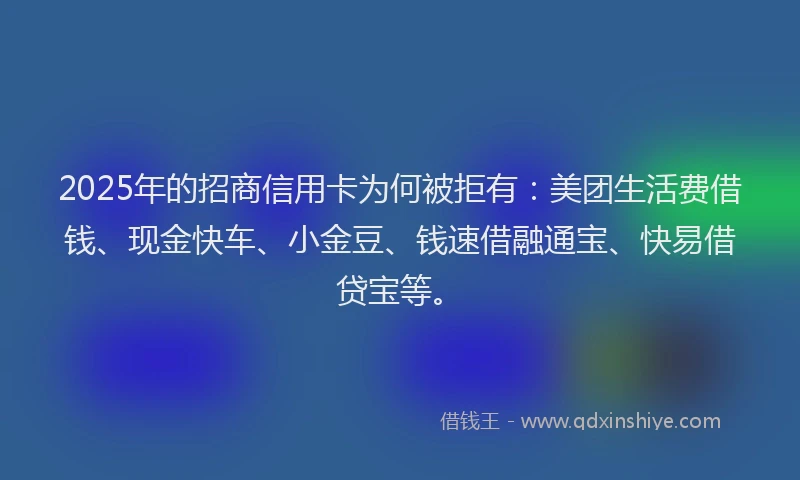 2025年的招商信用卡为何被拒有：美团生活费借钱、现金快车、小金豆、钱速借融通宝、快易借贷宝等。