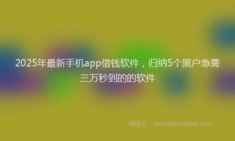 2025年最新手机app借钱软件，归纳5个黑户急需三万秒到的的软件