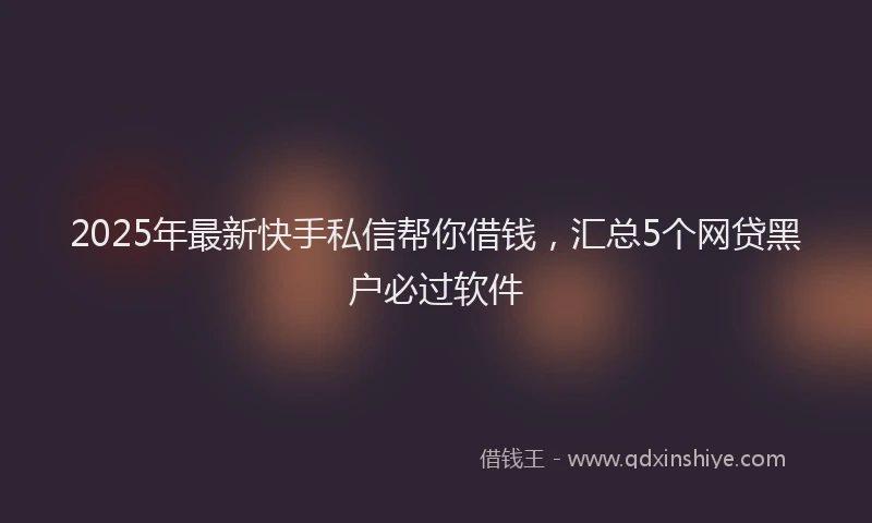 2025年最新快手私信帮你借钱，汇总5个网贷黑户必过软件