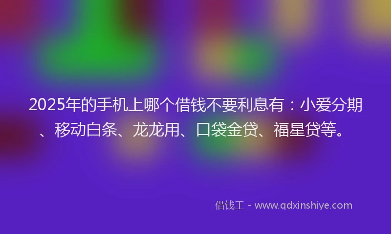 2025年的手机上哪个借钱不要利息有：小爱分期、移动白条、龙龙用、口袋金贷、福星贷等。